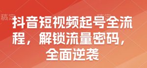 抖音短视频起号全流程，解锁流量密码，全面逆袭-KJ分享