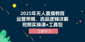 2025年无人直播教程，运营策略、选品逻辑详解，视频实操课+工具包-KJ分享