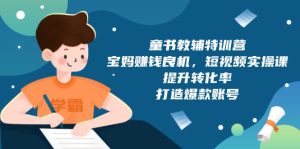 童书教辅特训营，宝妈赚钱良机，短视频实操课，提升转化率，打造爆款账号-KJ分享