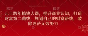 元旦跨年搞钱大课,提升商业认知,打造财富第二曲线,规划自己的财富路线,破除迷茫无效努力-KJ分享
