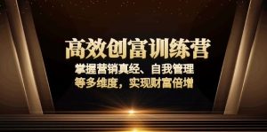 高效创富训练营:掌握营销真经、自我管理等多维度,实现财富倍增-KJ分享