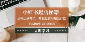 小红书起店秘籍:从开店到营销,基础设置与爆款打造、上品流程与拍单流程-KJ分享