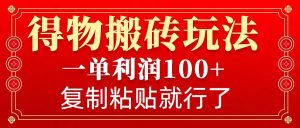 得物搬砖无门槛玩法，一单利润100+，无脑操作会复制粘贴就行-KJ分享