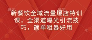 新餐饮全域流量爆店特训课,全渠道曝光引流技巧,简单粗暴好用-KJ分享