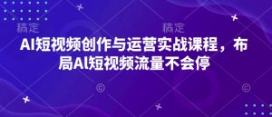 AI短视频创作与运营实战课程,布局Al短视频流量不会停-KJ分享