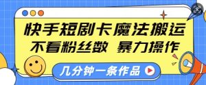 快手短剧卡魔法搬运，不看粉丝数，暴力操作，几分钟一条作品，小白也能快速上手-KJ分享