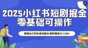 2025小红书短剧掘金,搭建自己的私域流量池,兼职福音日入5张-KJ分享