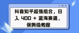 抖音知乎超强组合，日入4张， 蓝海赛道，保姆级教程-KJ分享