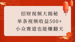 招财视频大揭秘：单条视频收益500+，小众赛道也能赚翻天！-KJ分享