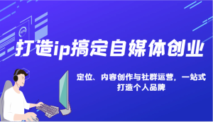 打造ip搞定自媒体创业：IP定位、内容创作与社群运营，一站式打造个人品牌-KJ分享