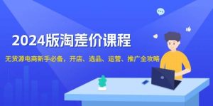 2024淘差价课程,无货源电商新手必备,开店、选品、运营、推广全攻略-KJ分享