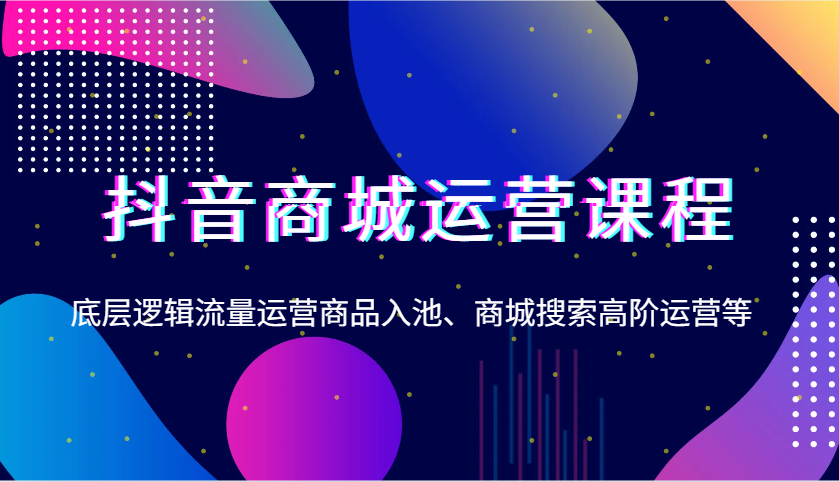 抖音商城运营课程,底层逻辑流量运营商品入池、商城搜索高阶运营等-KJ分享