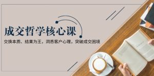 成交哲学课，交换本质、结果为王，洞悉客户心理，突破成交困境-KJ分享