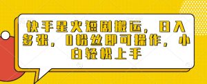 快手星火短剧搬运，日入多张，0粉丝即可操作，小白轻松上手-KJ分享
