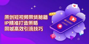 原创 短视频带货秘籍,IP精准打造策略,同城高效引流技巧-KJ分享