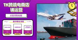 2025TK电商选品趋势0到1店铺搭建最全实操讲解,轻松在家把货卖出国-KJ分享