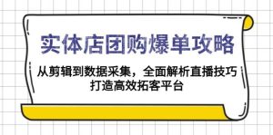 实体店团购爆单攻略：从剪辑到数据采集，全面解析直播技巧，打造高效拓客平台-KJ分享