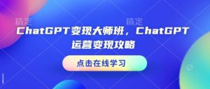 ChatGPT变现大师班,ChatGPT运营变现攻略-KJ分享