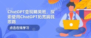 ChatGPT变现精英班，探索使用ChatGPT拓宽搞钱思路-KJ分享