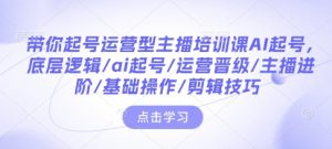 带你起号运营型主播培训课AI起号，底层逻辑/ai起号/运营晋级/主播进阶/基础操作/剪辑技巧-KJ分享