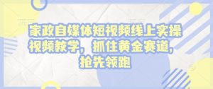 家政自媒体短视频线上实操视频教学,抓住黄金赛道,抢先领跑!-KJ分享