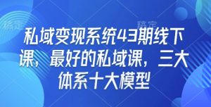 私域变现系统43期线下课,最好的私域课,三大体系十大模型-KJ分享