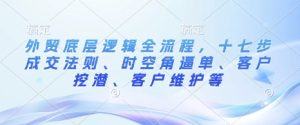 外贸底层逻辑全流程,十七步成交法则、时空角逼单、客户挖潜、客户维护等-KJ分享