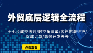 外贸底层逻辑全流程：十七步成交法则/时空角逼单/客户挖潜维护/促成订单/高效开发等等-KJ分享