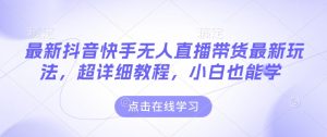 最新抖音快手无人直播带货玩法，超详细教程，小白也能学-KJ分享