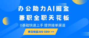 办公助力AI掘金,兼职全职天花板,0基础快速上手,单日收益300-500+-KJ分享