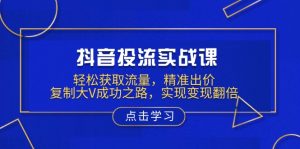 抖音投流实战课，轻松获取流量，精准出价，复制大V成功之路，实现变现翻倍-KJ分享