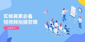 实体商家必备!短视频拍摄剪辑,从基础到进阶 全面提升视频质量与获客效果-KJ分享