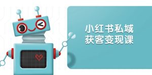 小红书私域获客变现：账号设置/内容创作/规则解读/投放策略/获客技巧等-KJ分享