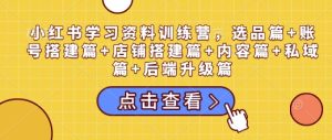 小红书学习资料训练营,选品篇+账号搭建篇+店铺搭建篇+内容篇+私域篇+后端升级篇-KJ分享