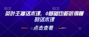 茶叶主播话术课，0基础也能听得懂的话术课-KJ分享