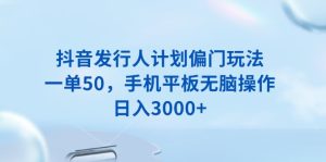 抖音发行人计划偏门玩法,一单50,手机平板无脑操作,日入3000+-KJ分享