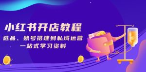 小红书开店教程,选品、账号搭建到私域运营,一站式学习资料-KJ分享