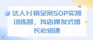 达人分销全案SOP实操训练营,抖店爆发式增长必修课-KJ分享