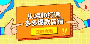 从0到0打造多多爆款店铺，选品、上架、优化技巧，助力商家实现高效运营-KJ分享