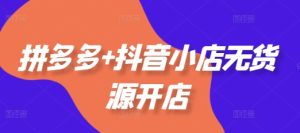 拼多多+抖音小店无货源开店，包括：选品、运营、基础、付费推广、爆款案例等(更新25年1月)-KJ分享
