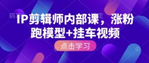 IP剪辑师内部课，涨粉跑模型+挂车视频-KJ分享