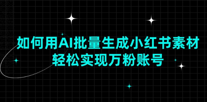 如何用AI批量生成小红书素材,轻松实现万粉账号-KJ分享