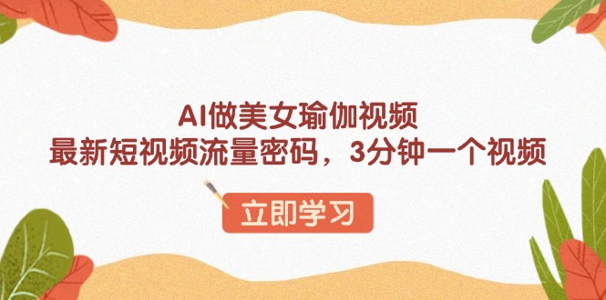 AI做美女瑜伽视频,最新短视频流量密码,3分钟一个视频-KJ分享
