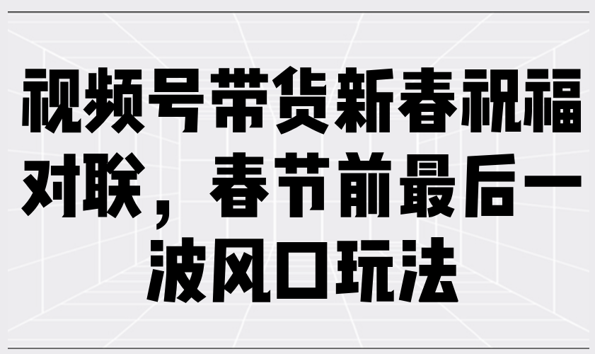 视频号带货新春祝福对联,春节前最后一波风口玩法-KJ分享