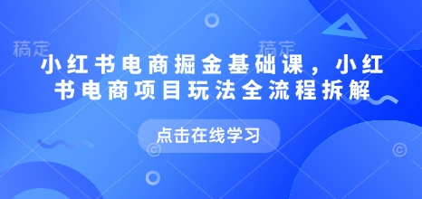 小红书电商掘金课，小红书电商项目玩法全流程拆解-KJ分享
