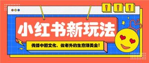 小红书流量新玩法，传播中国传统文化的同时，做老外的生意赚美金！-KJ分享