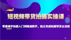 短视频带货拍摄实操课，零基础学拍摄入门到精通教学，独立完成拍摄带货全流程-KJ分享