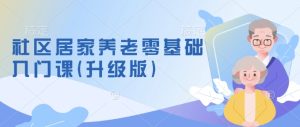 社区居家养老零基础入门课(升级版)了解新手做养老的可行模式,掌握养老项目的筹备方法-KJ分享