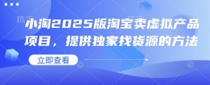 小淘2025版淘宝卖虚拟产品项目，提供独家找货源的方法-KJ分享
