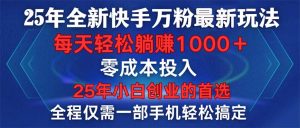 25年全新快手万粉玩法，全程一部手机轻松搞定，一分钟两条作品，零成本…-KJ分享